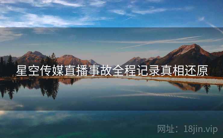 星空传媒直播事故全程记录真相还原