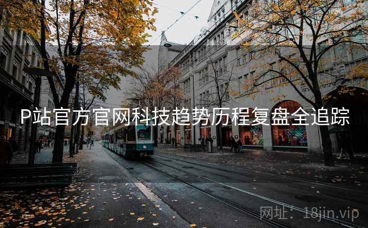 P站官方官网科技趋势历程复盘全追踪