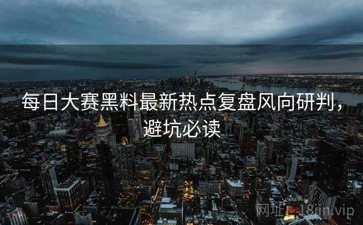 每日大赛黑料最新热点复盘风向研判，避坑必读