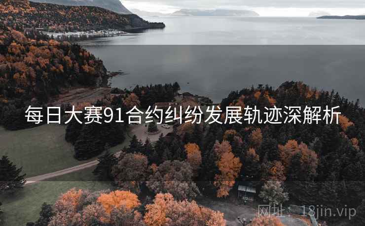 每日大赛91合约纠纷发展轨迹深解析