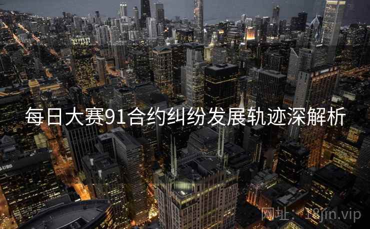 每日大赛91合约纠纷发展轨迹深解析