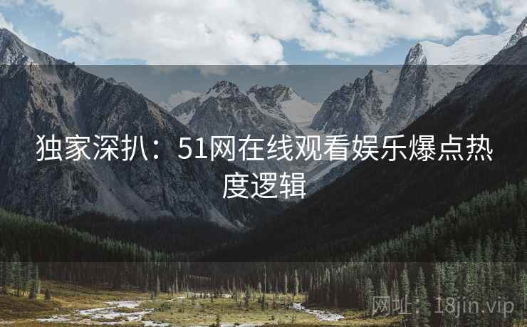 独家深扒：51网在线观看娱乐爆点热度逻辑