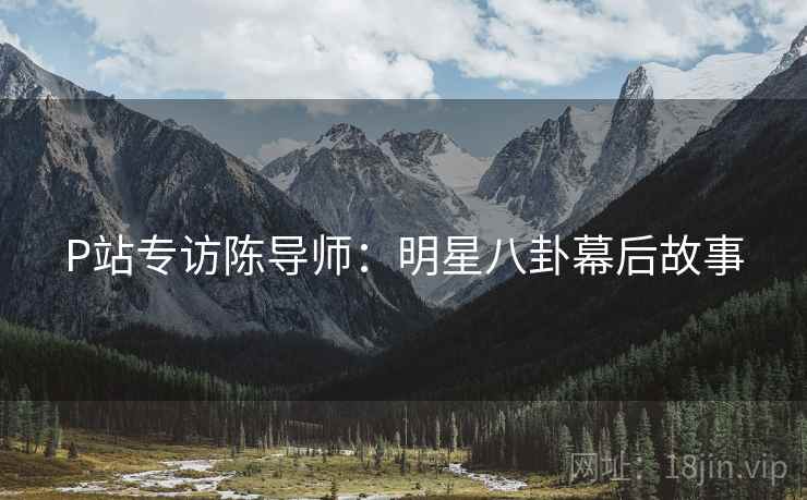 P站专访陈导师：明星八卦幕后故事