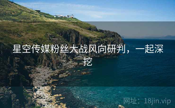星空传媒粉丝大战风向研判，一起深挖