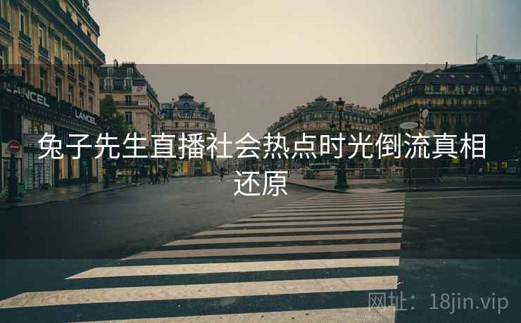 兔子先生直播社会热点时光倒流真相还原