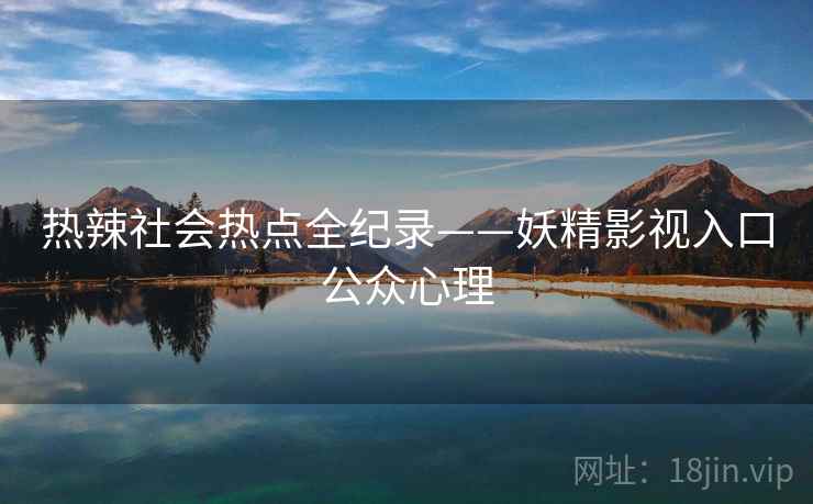 热辣社会热点全纪录——妖精影视入口公众心理