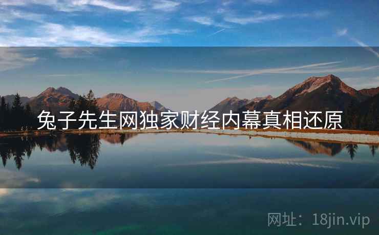 兔子先生网独家财经内幕真相还原