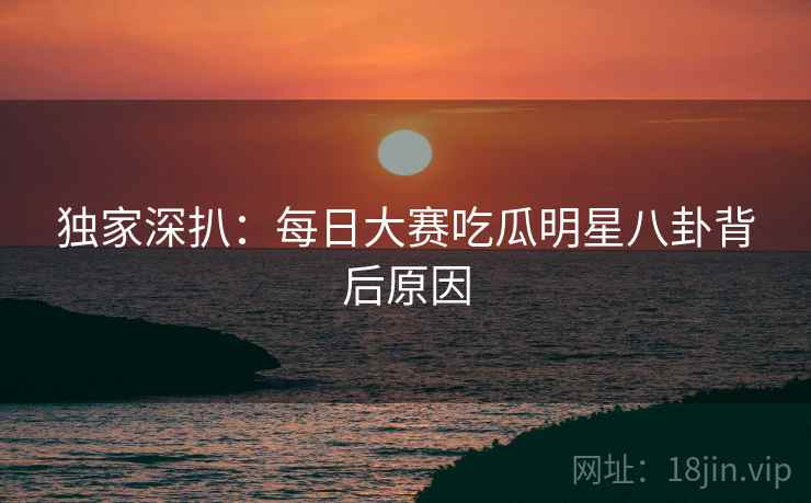 独家深扒：每日大赛吃瓜明星八卦背后原因