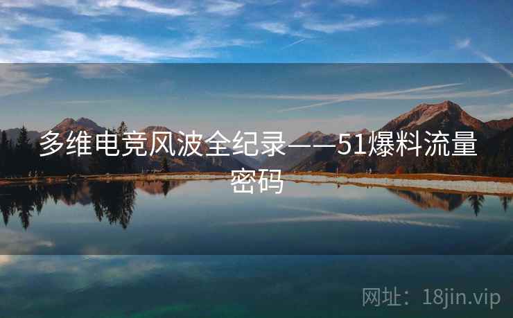 多维电竞风波全纪录——51爆料流量密码
