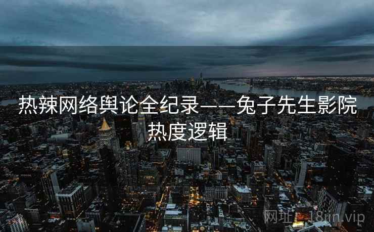 热辣网络舆论全纪录——兔子先生影院热度逻辑
