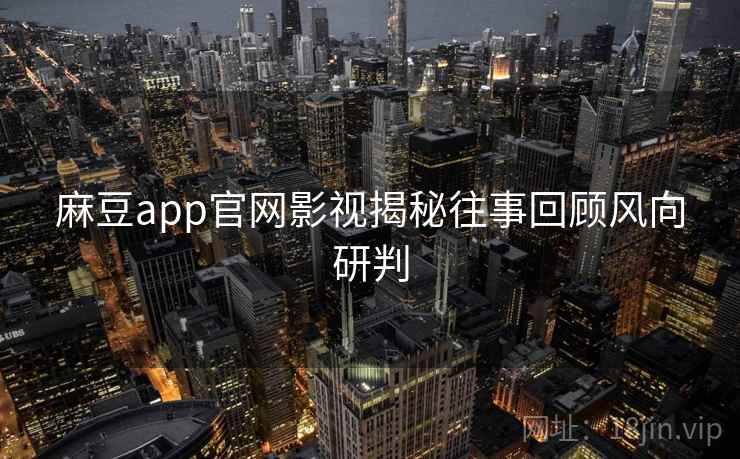 麻豆app官网影视揭秘往事回顾风向研判
