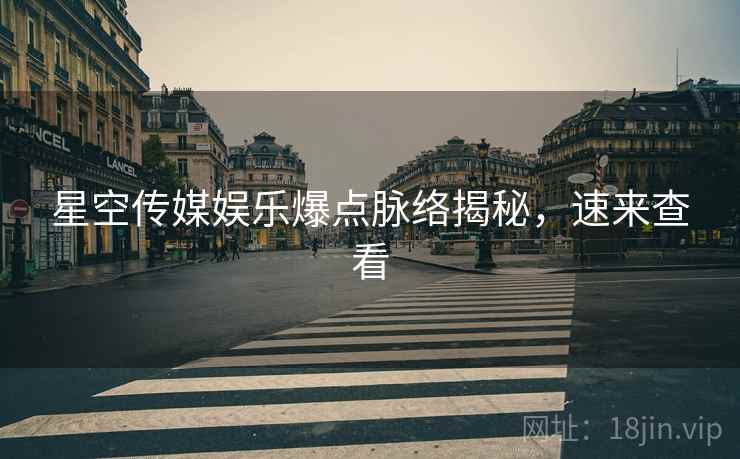 星空传媒娱乐爆点脉络揭秘，速来查看