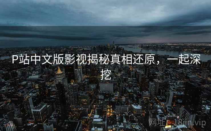 P站中文版影视揭秘真相还原，一起深挖