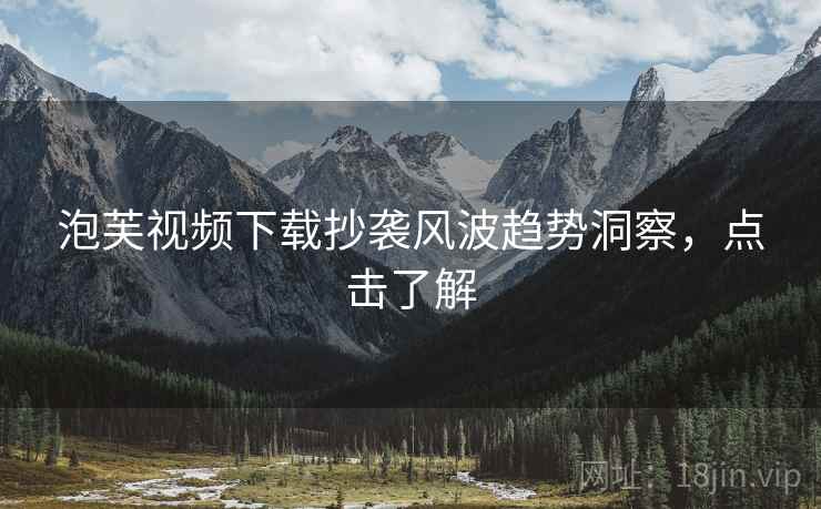泡芙视频下载抄袭风波趋势洞察，点击了解