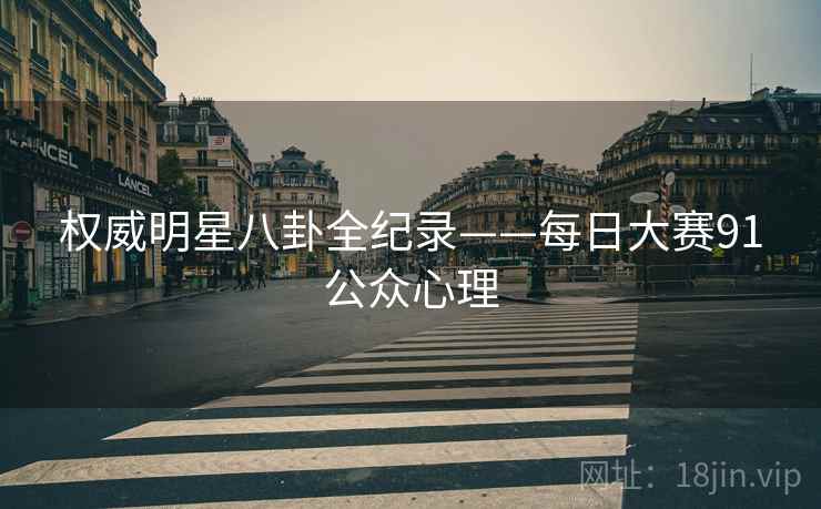 权威明星八卦全纪录——每日大赛91公众心理