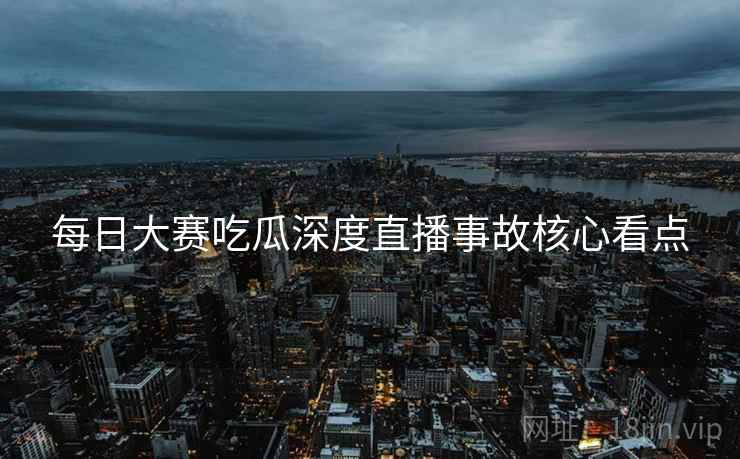 每日大赛吃瓜深度直播事故核心看点