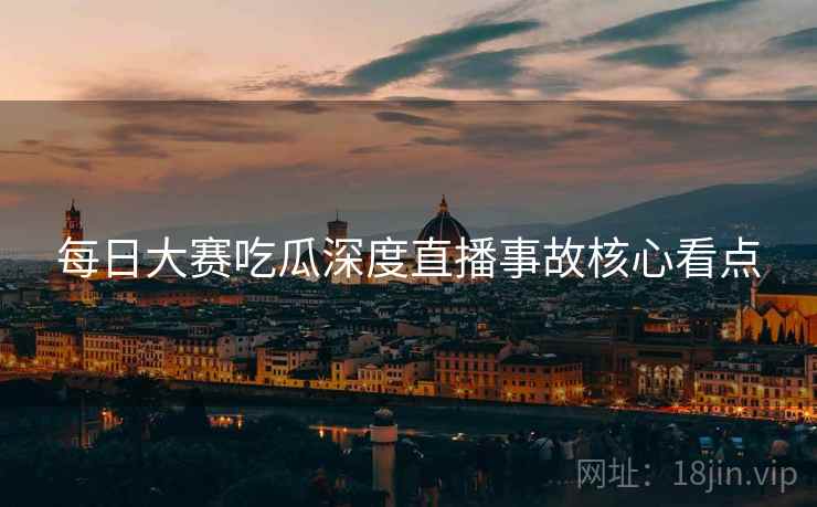 每日大赛吃瓜深度直播事故核心看点