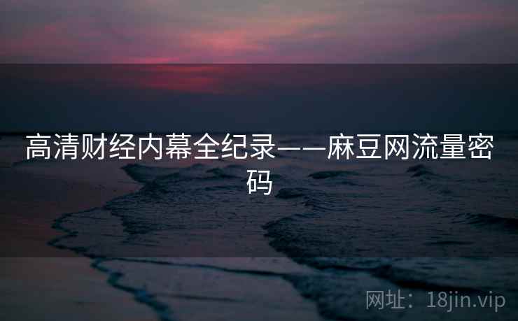 高清财经内幕全纪录——麻豆网流量密码