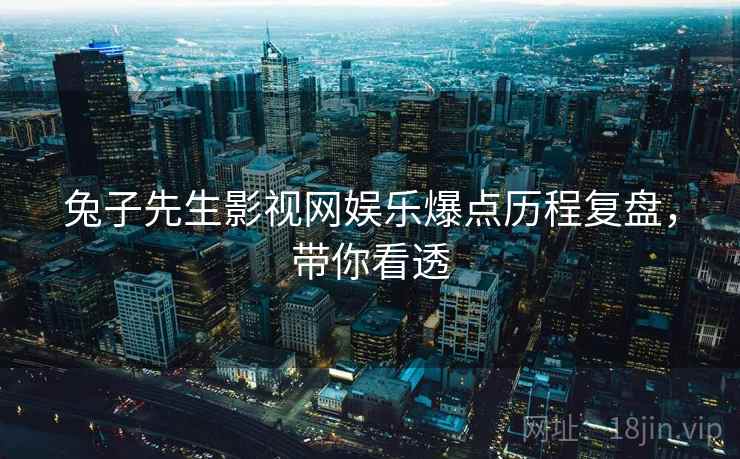 兔子先生影视网娱乐爆点历程复盘，带你看透