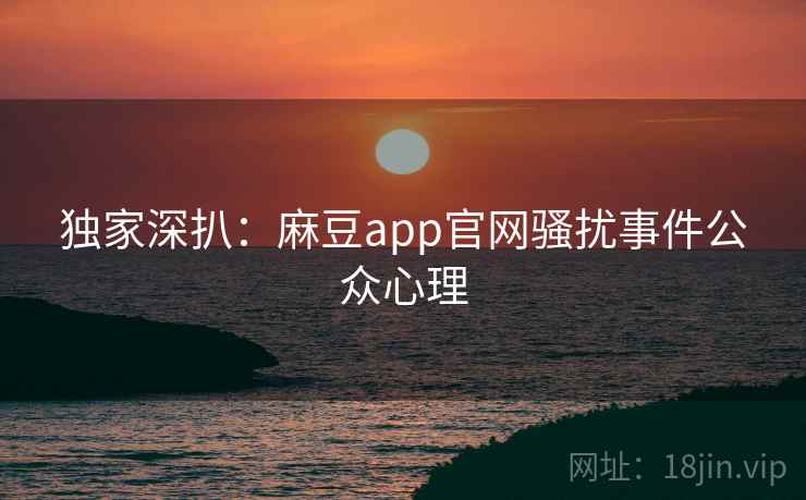 独家深扒：麻豆app官网骚扰事件公众心理