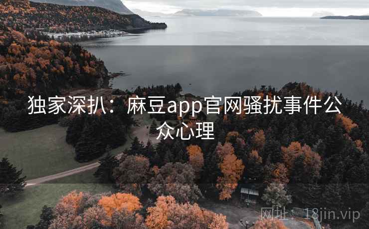 独家深扒：麻豆app官网骚扰事件公众心理