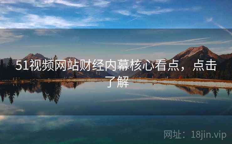 51视频网站财经内幕核心看点，点击了解