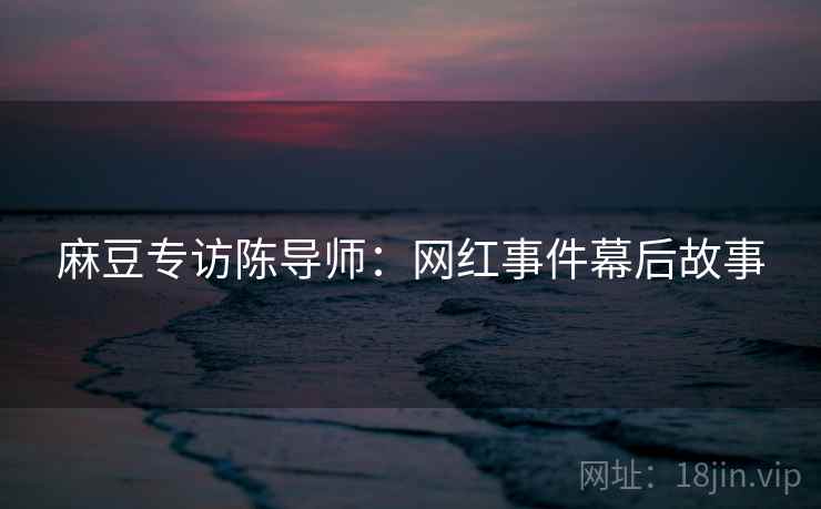 麻豆专访陈导师：网红事件幕后故事