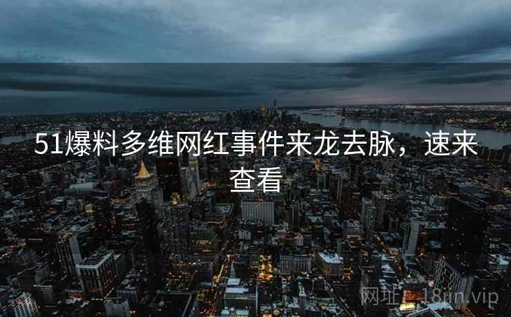 51爆料多维网红事件来龙去脉，速来查看
