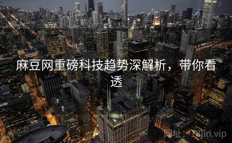 麻豆网重磅科技趋势深解析，带你看透