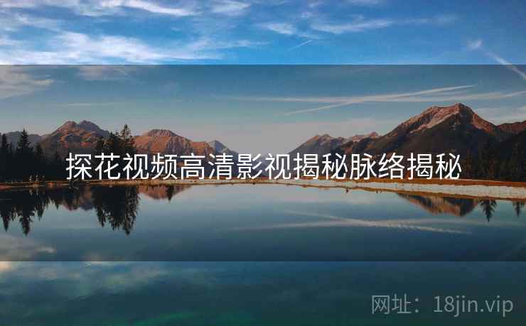探花视频高清影视揭秘脉络揭秘