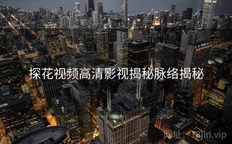 探花视频高清影视揭秘脉络揭秘
