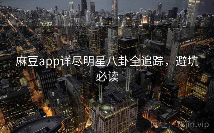 麻豆app详尽明星八卦全追踪，避坑必读