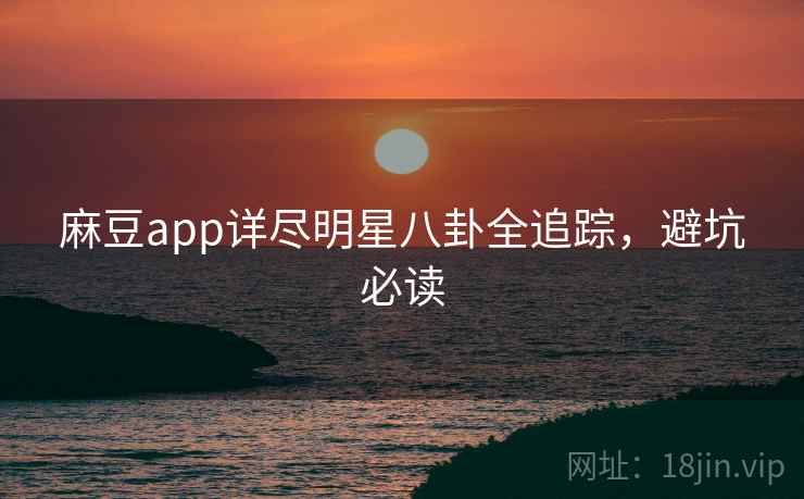 麻豆app详尽明星八卦全追踪，避坑必读