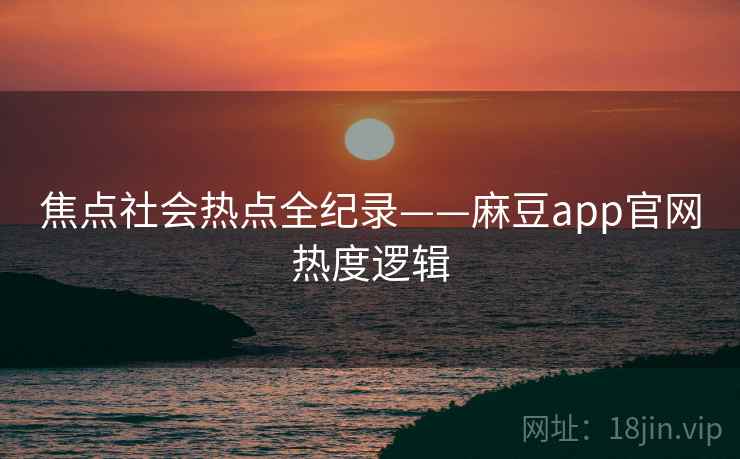 焦点社会热点全纪录——麻豆app官网热度逻辑