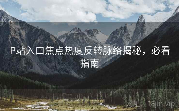 P站入口焦点热度反转脉络揭秘，必看指南